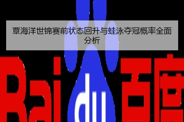 覃海洋世锦赛前状态回升与蛙泳夺冠概率全面分析