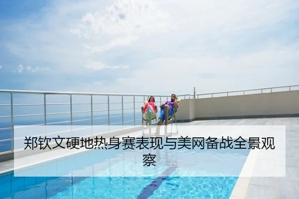 郑钦文硬地热身赛表现与美网备战全景观察